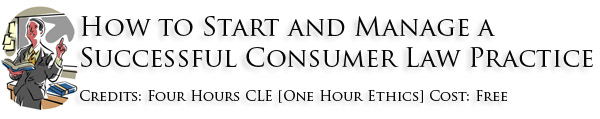 Course: How to Start and Manage a Successful Consumer Law Practice Credits: Four Hours CLE [One Hour Ethics] Cost: Free